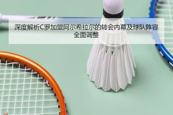 深度解析C罗加盟阿尔希拉尔的转会内幕及球队阵容全面调整